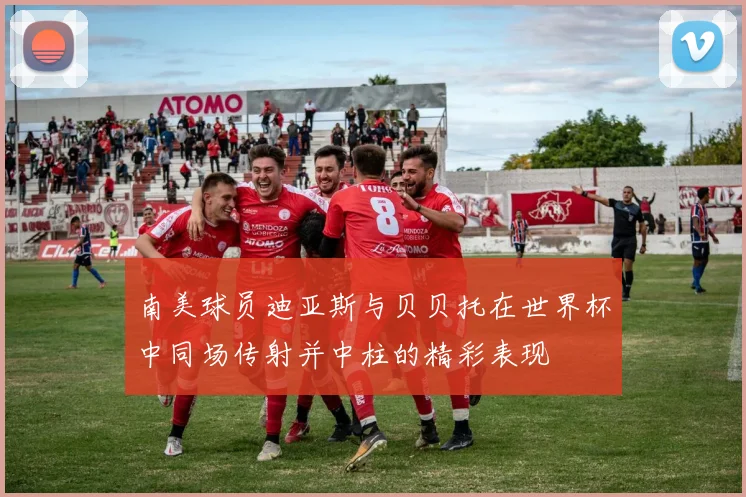 南美球员迪亚斯与贝贝托在世界杯中同场传射并中柱的精彩表现