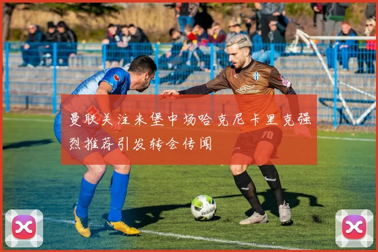 曼联关注米堡中场哈克尼卡里克强烈推荐引发转会传闻