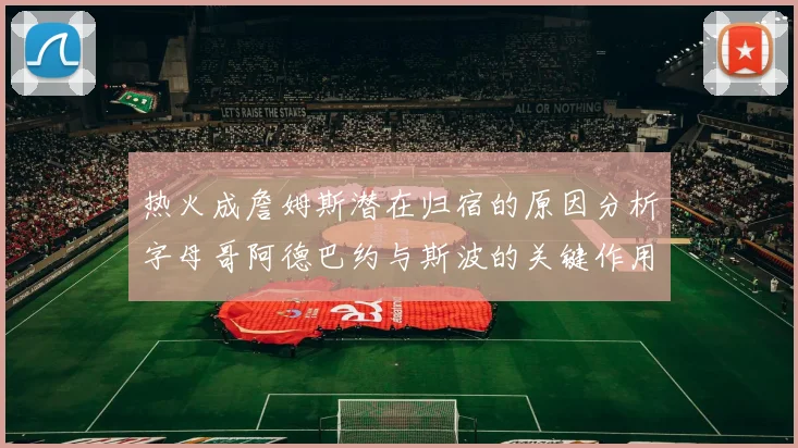 热火成詹姆斯潜在归宿的原因分析字母哥阿德巴约与斯波的关键作用