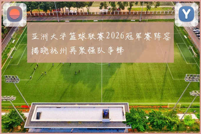 亚洲大学篮球联赛2026冠军赛阵容揭晓杭州再聚强队争锋