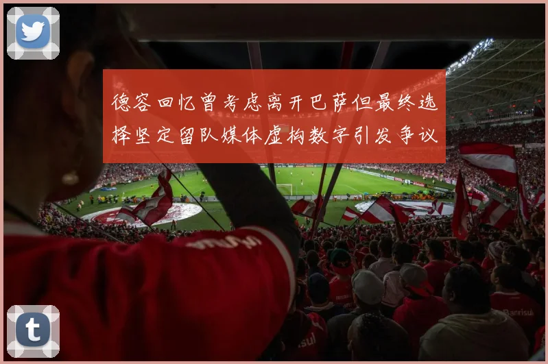 德容回忆曾考虑离开巴萨但最终选择坚定留队媒体虚构数字引发争议