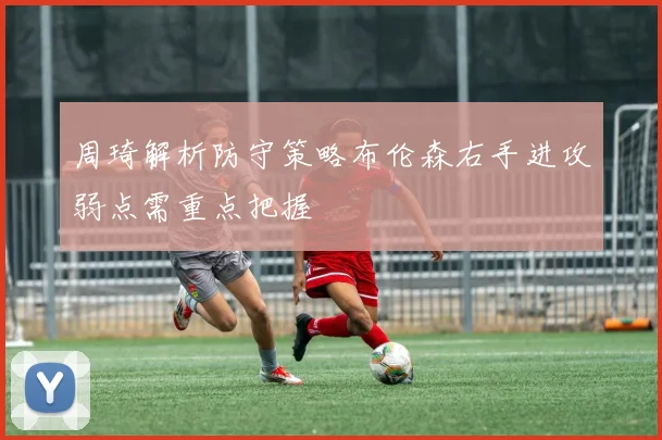 周琦解析防守策略布伦森右手进攻弱点需重点把握