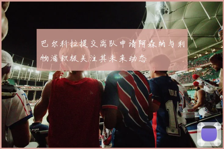 巴尔科拉提交离队申请阿森纳与利物浦积极关注其未来动态