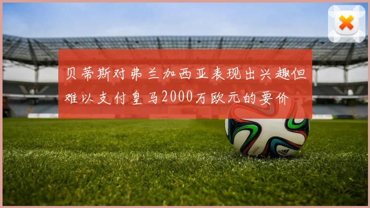 贝蒂斯对弗兰加西亚表现出兴趣但难以支付皇马2000万欧元的要价