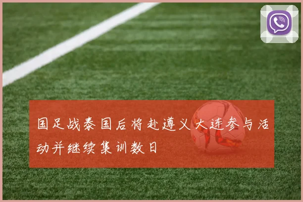 国足战泰国后将赴遵义大连参与活动并继续集训数日