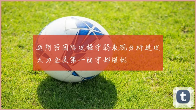 迈阿密国际攻强守弱表现分析进攻火力全美第一防守却堪忧
