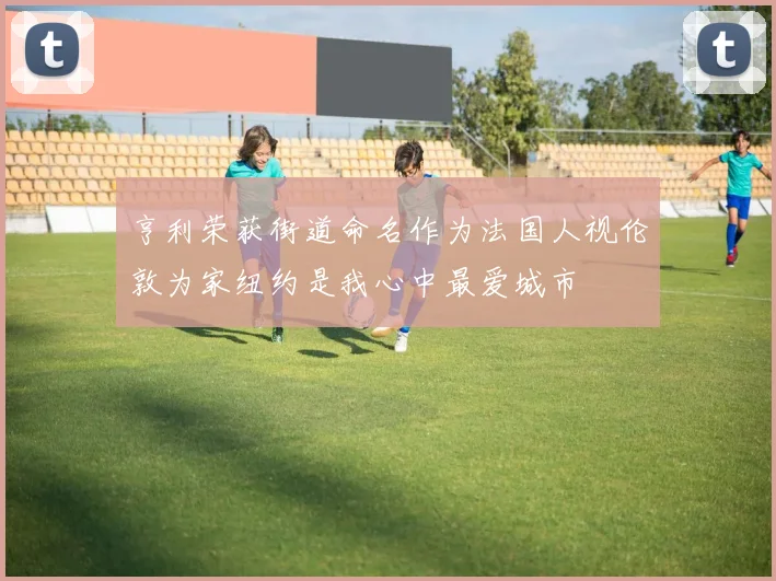 亨利荣获街道命名作为法国人视伦敦为家纽约是我心中最爱城市
