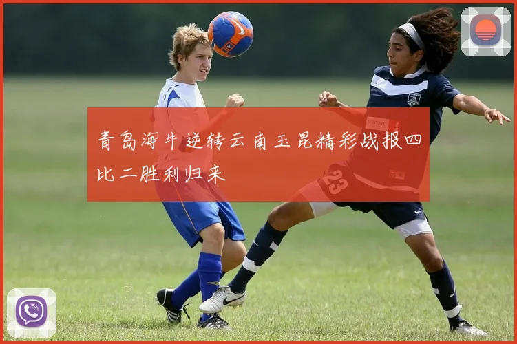 青岛海牛逆转云南玉昆精彩战报四比二胜利归来