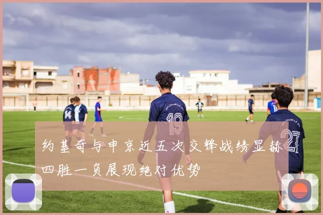 约基奇与申京近五次交锋战绩显赫四胜一负展现绝对优势