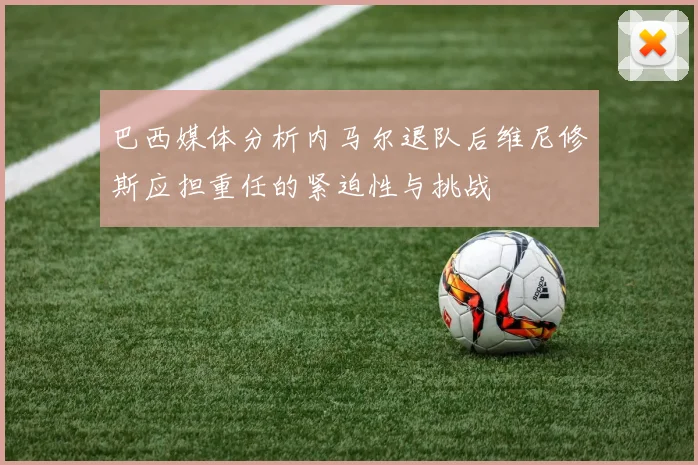 巴西媒体分析内马尔退队后维尼修斯应担重任的紧迫性与挑战