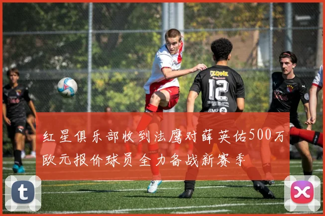 红星俱乐部收到法鹰对薛英佑500万欧元报价球员全力备战新赛季