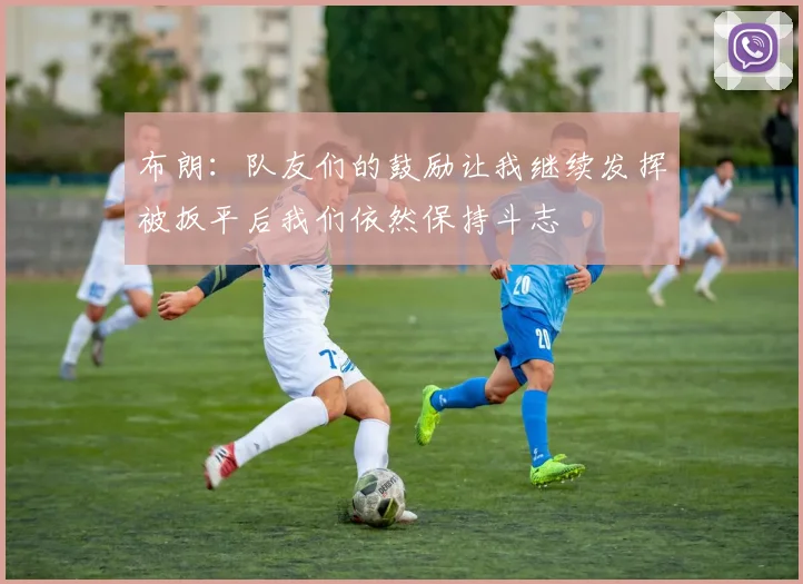 布朗：队友们的鼓励让我继续发挥被扳平后我们依然保持斗志