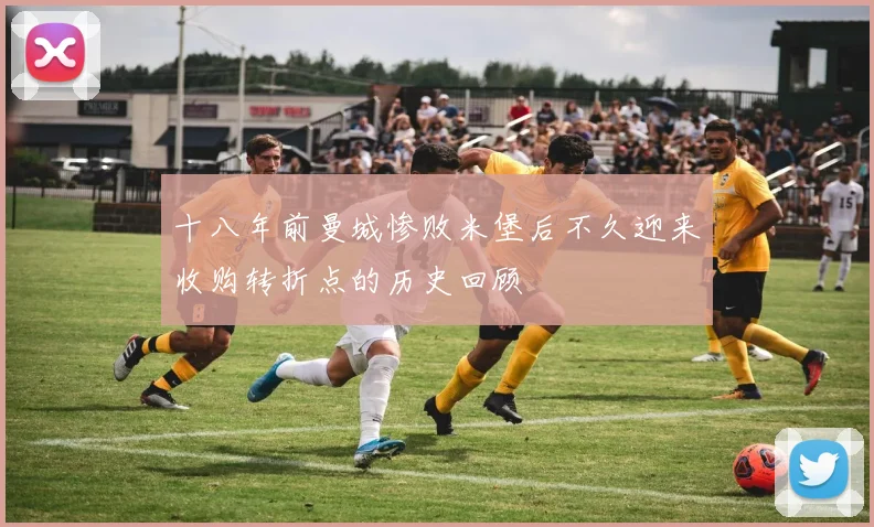 十八年前曼城惨败米堡后不久迎来收购转折点的历史回顾