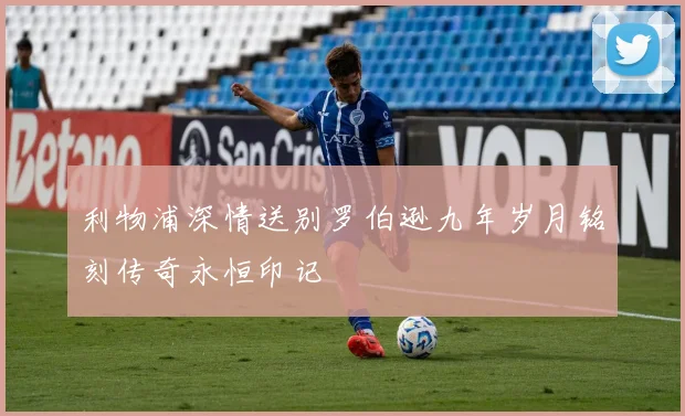 利物浦深情送别罗伯逊九年岁月铭刻传奇永恒印记