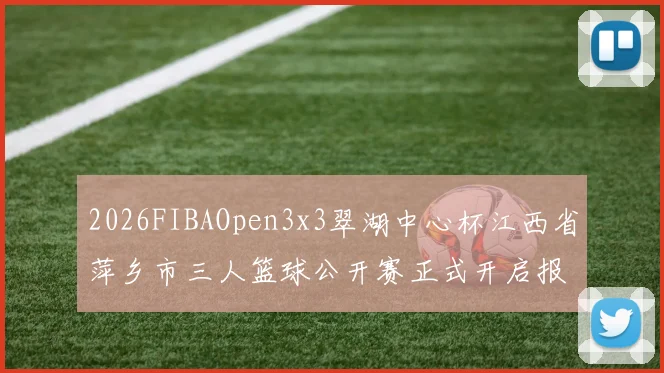 2026FIBAOpen3x3翠湖中心杯江西省萍乡市三人篮球公开赛正式开启报名通道