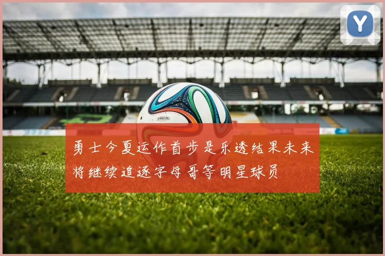 勇士今夏运作首步是乐透结果未来将继续追逐字母哥等明星球员