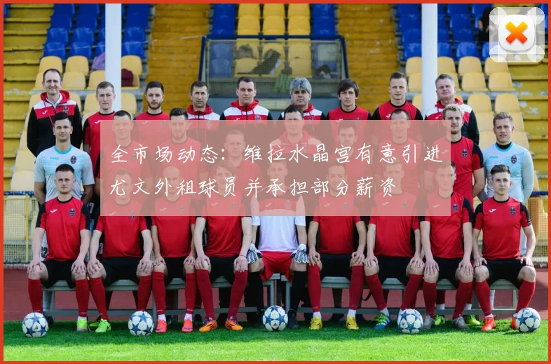 全市场动态：维拉水晶宫有意引进尤文外租球员并承担部分薪资