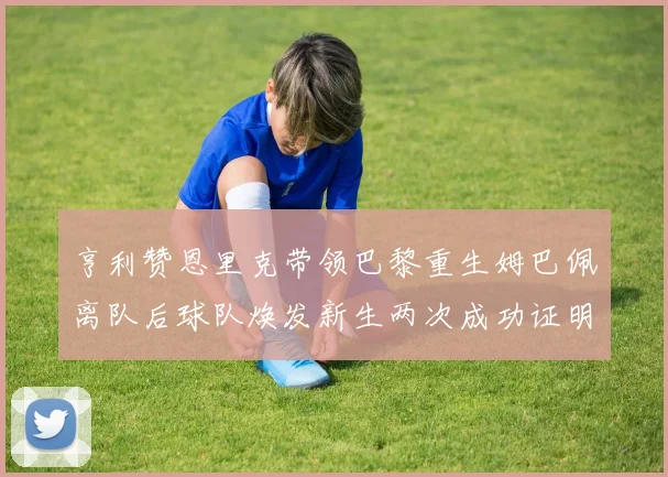亨利赞恩里克带领巴黎重生姆巴佩离队后球队焕发新生两次成功证明