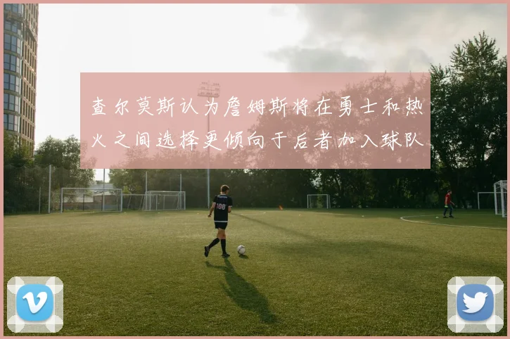 查尔莫斯认为詹姆斯将在勇士和热火之间选择更倾向于后者加入球队