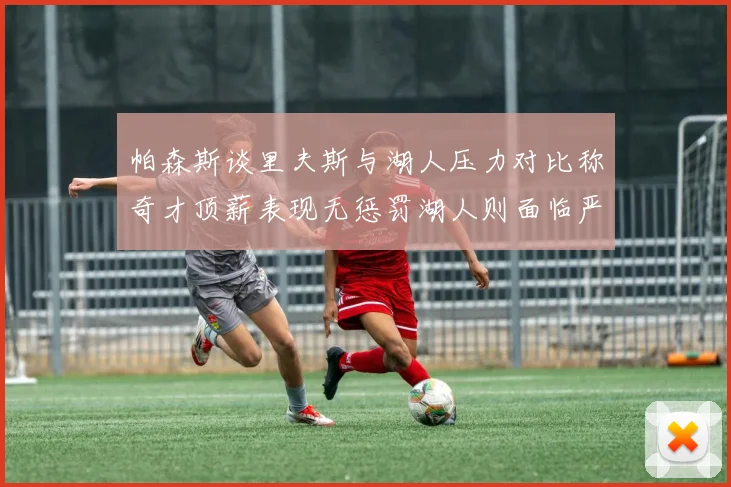 帕森斯谈里夫斯与湖人压力对比称奇才顶薪表现无惩罚湖人则面临严格审视