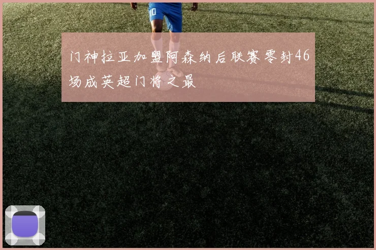门神拉亚加盟阿森纳后联赛零封46场成英超门将之最