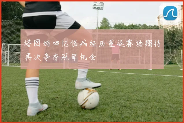 塔图姆回忆伤病经历重返赛场期待再次争夺冠军机会