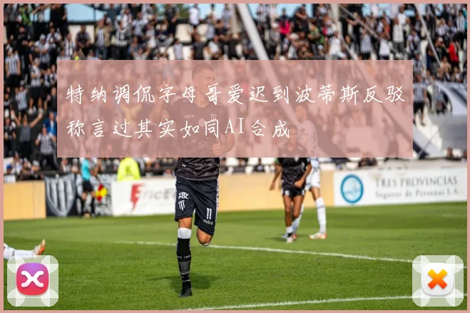 特纳调侃字母哥爱迟到波蒂斯反驳称言过其实如同AI合成