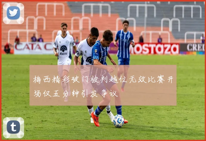 梅西精彩破门被判越位无效比赛开场仅五分钟引发争议