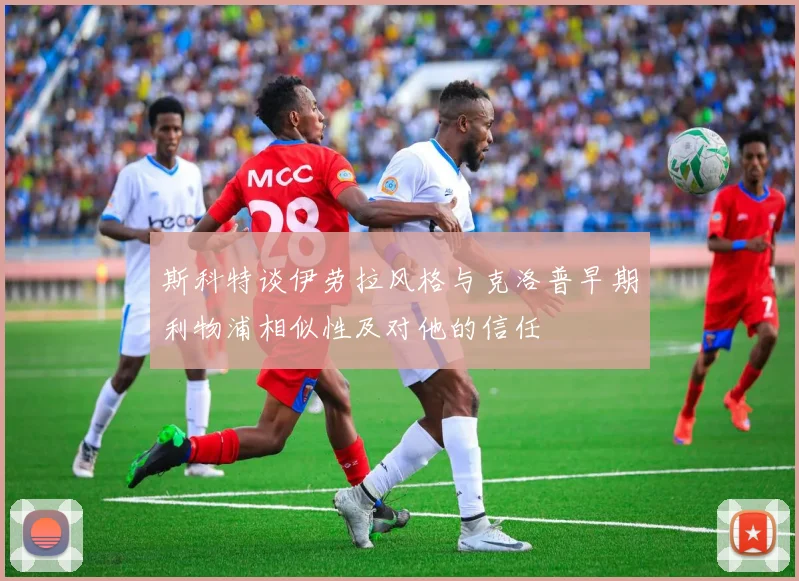 斯科特谈伊劳拉风格与克洛普早期利物浦相似性及对他的信任